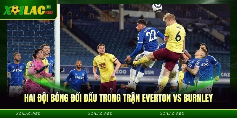 Hai đội bóng đối đầu trong trận Everton vs Burnley